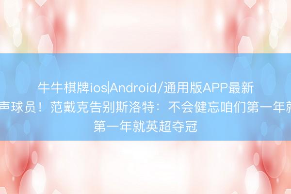 牛牛棋牌ios|Android/通用版APP最新版 首位发声球员！范戴克告别斯洛特：不会健忘咱们第一年就英超夺冠