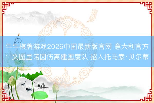 牛牛棋牌游戏2026中国最新版官网 意大利官方：文图里诺因伤离建国度队 招入托马索·贝尔蒂