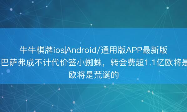 牛牛棋牌ios|Android/通用版APP最新版 记者：巴萨弗成不计代价签小蜘蛛，转会费超1.1亿欧将是荒诞的