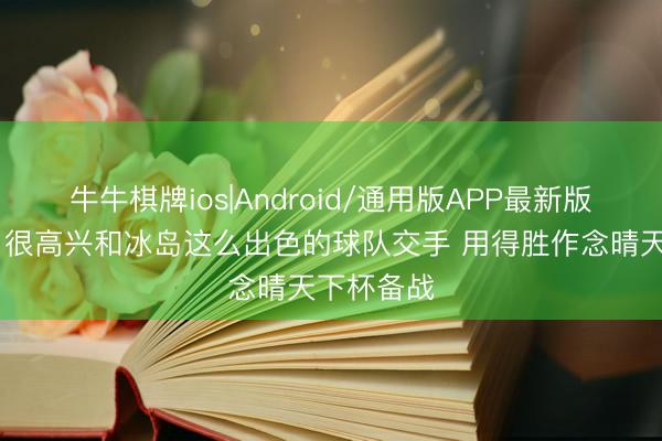 牛牛棋牌ios|Android/通用版APP最新版 森保一:很高兴和冰岛这么出色的球队交手 用得胜作念晴天下杯备战