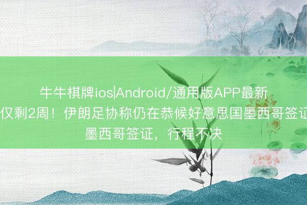 牛牛棋牌ios|Android/通用版APP最新版 距宇宙杯仅剩2周！伊朗足协称仍在恭候好意思国墨西哥签证，行程不决
