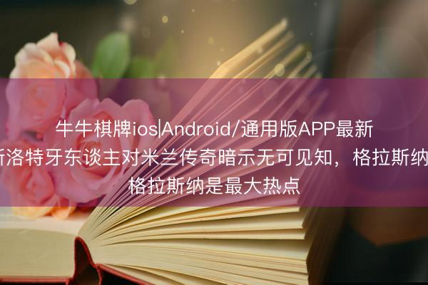 牛牛棋牌ios|Android/通用版APP最新版 米体：斯洛特牙东谈主对米兰传奇暗示无可见知，格拉斯纳是最大热点