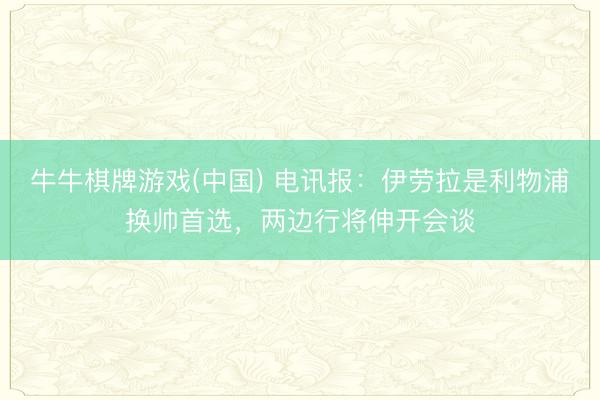牛牛棋牌游戏(中国) 电讯报：伊劳拉是利物浦换帅首选，两边行将伸开会谈