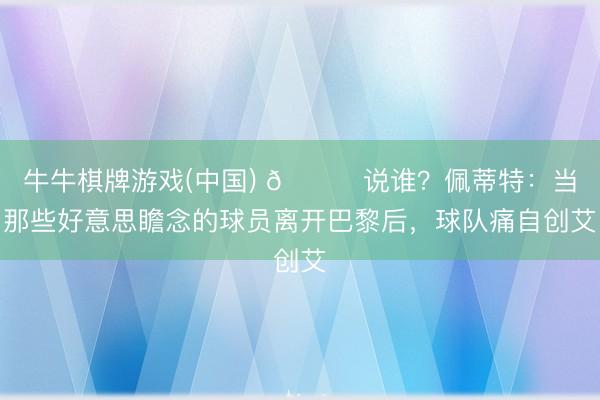 牛牛棋牌游戏(中国) 👀说谁？佩蒂特：当那些好意思瞻念的球员离开巴黎后，球队痛自创艾