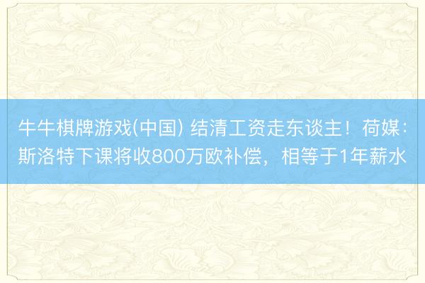 牛牛棋牌游戏(中国) 结清工资走东谈主！荷媒：斯洛特下课将收800万欧补偿，相等于1年薪水