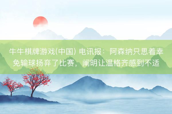 牛牛棋牌游戏(中国) 电讯报：阿森纳只思着幸免输球扬弃了比赛，阐明让温格齐感到不适