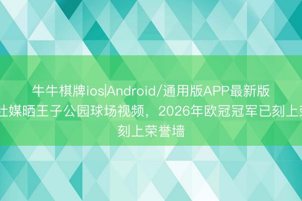 牛牛棋牌ios|Android/通用版APP最新版 巴黎社媒晒王子公园球场视频，2026年欧冠冠军已刻上荣誉墙