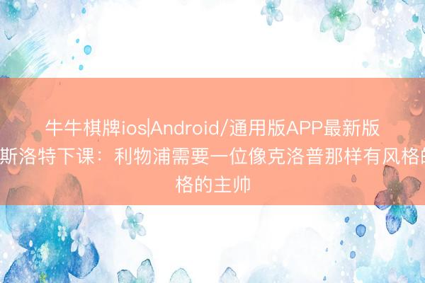 牛牛棋牌ios|Android/通用版APP最新版 TA谈斯洛特下课：利物浦需要一位像克洛普那样有风格的主帅