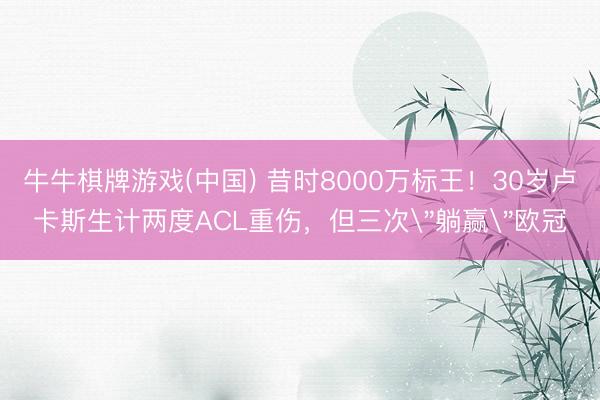 牛牛棋牌游戏(中国) 昔时8000万标王！30岁卢卡斯生计两度ACL重伤，但三次