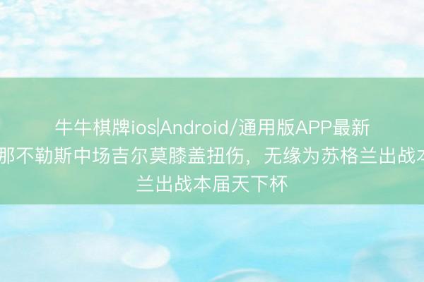 牛牛棋牌ios|Android/通用版APP最新版 官方：那不勒斯中场吉尔莫膝盖扭伤，无缘为苏格兰出战本届天下杯