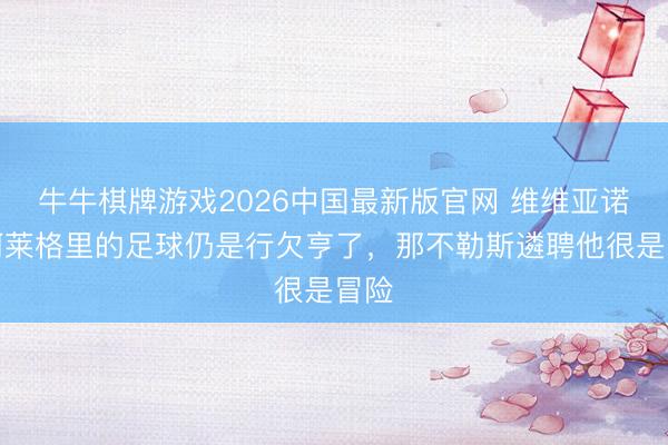 牛牛棋牌游戏2026中国最新版官网 维维亚诺：阿莱格里的足球仍是行欠亨了，那不勒斯遴聘他很是冒险