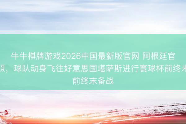 牛牛棋牌游戏2026中国最新版官网 阿根廷官方晒照，球队动身飞往好意思国堪萨斯进行寰球杯前终末备战