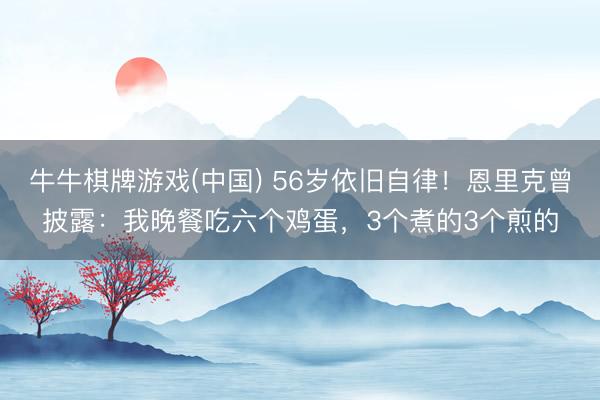 牛牛棋牌游戏(中国) 56岁依旧自律！恩里克曾披露：我晚餐吃六个鸡蛋，3个煮的3个煎的