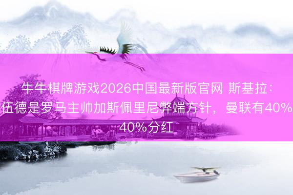 牛牛棋牌游戏2026中国最新版官网 斯基拉：格林伍德是罗马主帅加斯佩里尼弊端方针，曼联有40%分红