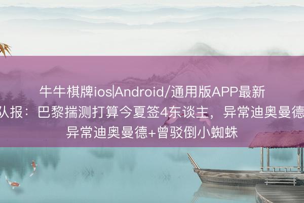 牛牛棋牌ios|Android/通用版APP最新版 还要豪购！队报：巴黎揣测打算今夏签4东谈主，异常迪奥曼德+曾驳倒小蜘蛛