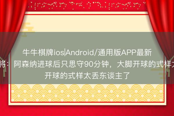 牛牛棋牌ios|Android/通用版APP最新版 切尔西旧将：阿森纳进球后只思守90分钟，大脚开球的式样太丢东谈主了