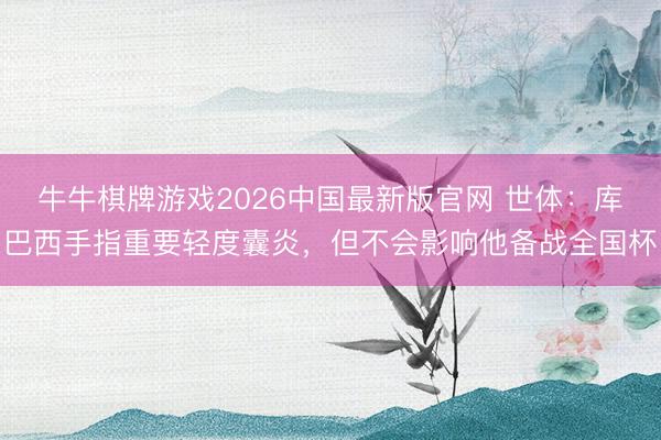 牛牛棋牌游戏2026中国最新版官网 世体：库巴西手指重要轻度囊炎，但不会影响他备战全国杯