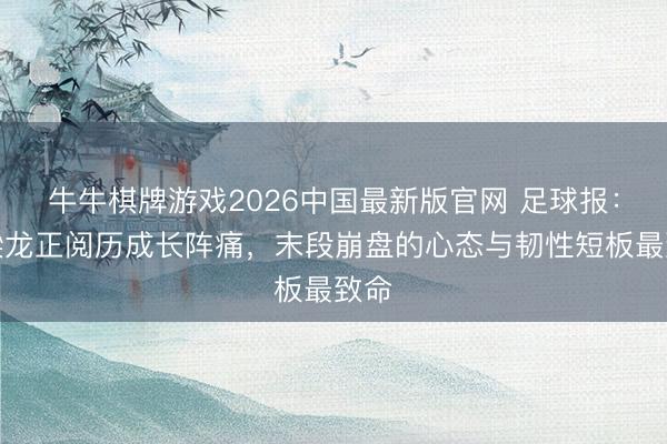 牛牛棋牌游戏2026中国最新版官网 足球报：铜梁龙正阅历成长阵痛，末段崩盘的心态与韧性短板最致命