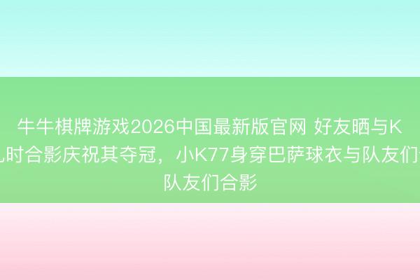 牛牛棋牌游戏2026中国最新版官网 好友晒与K77儿时合影庆祝其夺冠，小K77身穿巴萨球衣与队友们合影