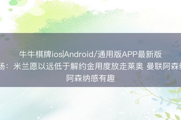 牛牛棋牌ios|Android/通用版APP最新版 足球商场：米兰愿以远低于解约金用度放走莱奥 曼联阿森纳感有趣