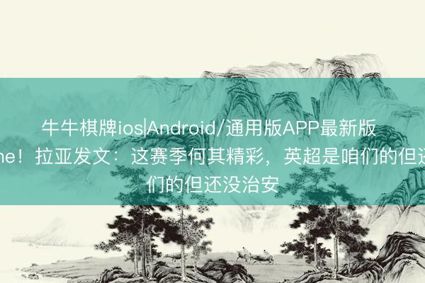 牛牛棋牌ios|Android/通用版APP最新版 Not Done！拉亚发文：这赛季何其精彩，英超是咱们的但还没治安