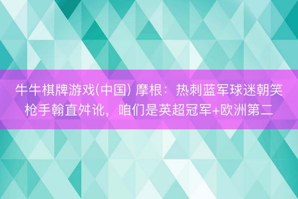 牛牛棋牌游戏(中国) 摩根：热刺蓝军球迷朝笑枪手翰直舛讹，咱们是英超冠军+欧洲第二