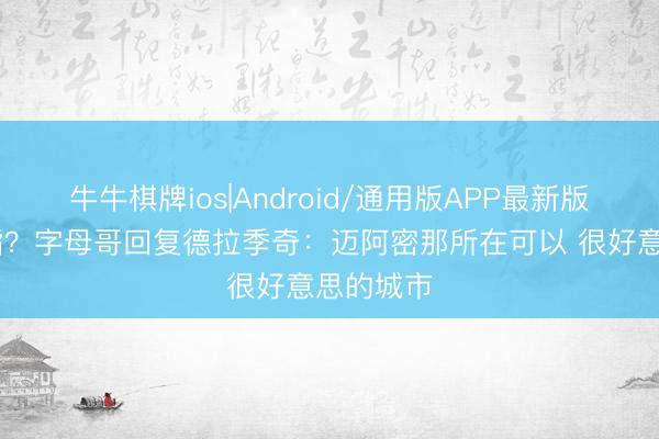 牛牛棋牌ios|Android/通用版APP最新版 意有所指？字母哥回复德拉季奇：迈阿密那所在可以 很好意思的城市