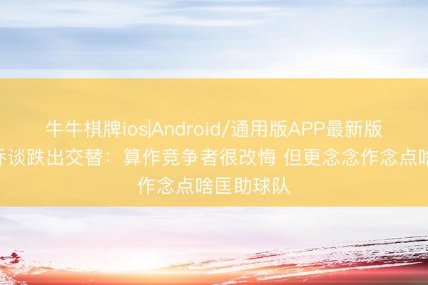 牛牛棋牌ios|Android/通用版APP最新版 以赛亚·乔谈跌出交替：算作竞争者很改悔 但更念念作念点啥匡助球队