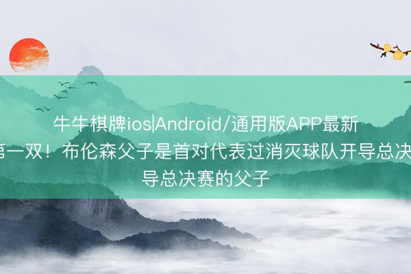 牛牛棋牌ios|Android/通用版APP最新版 历史第一双！布伦森父子是首对代表过消灭球队开导总决赛的父子