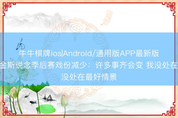 牛牛棋牌ios|Android/通用版APP最新版 阿隆·维金斯说念季后赛戏份减少：许多事齐会变 我没处在最好情景