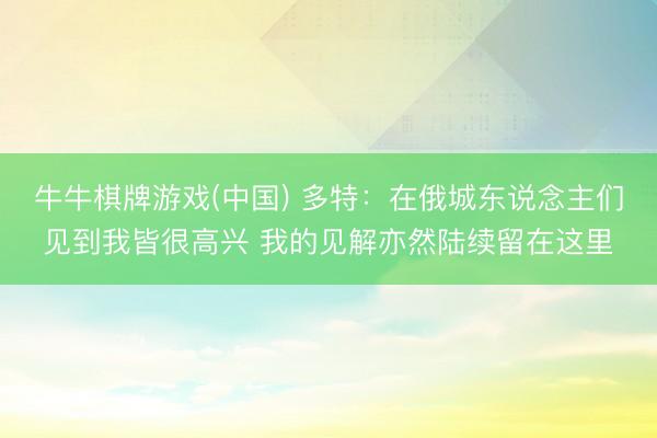 牛牛棋牌游戏(中国) 多特：在俄城东说念主们见到我皆很高兴 我的见解亦然陆续留在这里