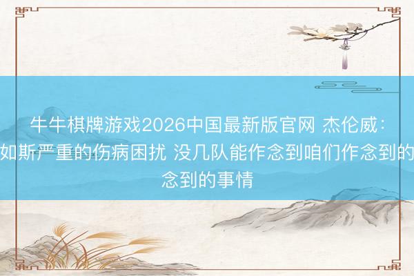 牛牛棋牌游戏2026中国最新版官网 杰伦威:遇到如斯严重的伤病困扰 没几队能作念到咱们作念到的事情