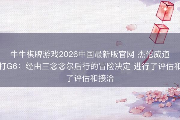 牛牛棋牌游戏2026中国最新版官网 杰伦威道复出打G6:经由三念念尔后行的冒险决定 进行了评估和接洽