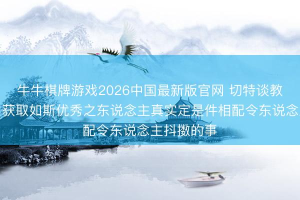 牛牛棋牌游戏2026中国最新版官网 切特谈教化真实定：获取如斯优秀之东说念主真实定是件相配令东说念主抖擞的事
