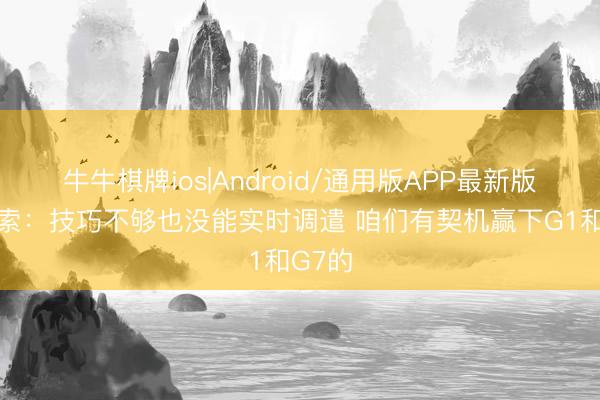 牛牛棋牌ios|Android/通用版APP最新版 卡鲁索：技巧不够也没能实时调遣 咱们有契机赢下G1和G7的