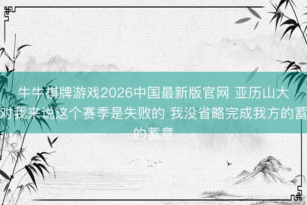 牛牛棋牌游戏2026中国最新版官网 亚历山大：对我来说这个赛季是失败的 我没省略完成我方的蓄意
