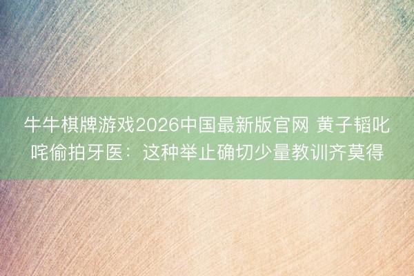 牛牛棋牌游戏2026中国最新版官网 黄子韬叱咤偷拍牙医：这种举止确切少量教训齐莫得