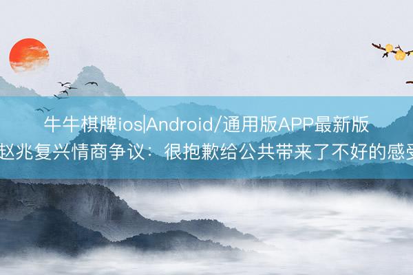 牛牛棋牌ios|Android/通用版APP最新版 赵兆复兴情商争议：很抱歉给公共带来了不好的感受