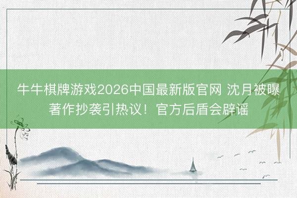 牛牛棋牌游戏2026中国最新版官网 沈月被曝著作抄袭引热议!官方后盾会辟谣
