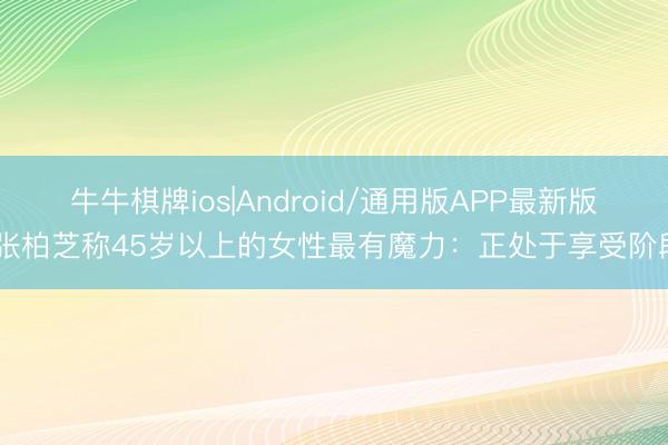 牛牛棋牌ios|Android/通用版APP最新版 张柏芝称45岁以上的女性最有魔力：正处于享受阶段