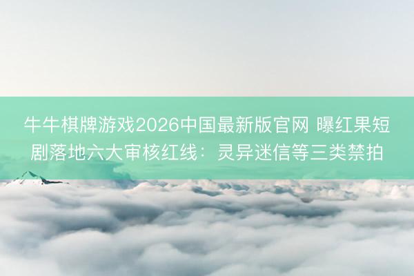 牛牛棋牌游戏2026中国最新版官网 曝红果短剧落地六大审核红线:灵异迷信等三类禁拍