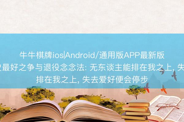 牛牛棋牌ios|Android/通用版APP最新版 詹姆斯泛论历史最好之争与退役念念法: 无东谈主能排在我之上， 失去爱好便会停步
