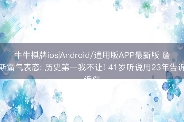 牛牛棋牌ios|Android/通用版APP最新版 詹姆斯霸气表态: 历史第一我不让! 41岁听说用23年告诉你