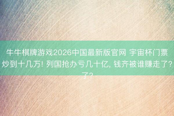 牛牛棋牌游戏2026中国最新版官网 宇宙杯门票炒到十几万! 列国抢办亏几十亿， 钱齐被谁赚走了?