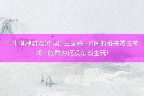 牛牛棋牌游戏(中国) 三国杀: 时间的番来覆去神将? 陈群为何没东谈主玩!