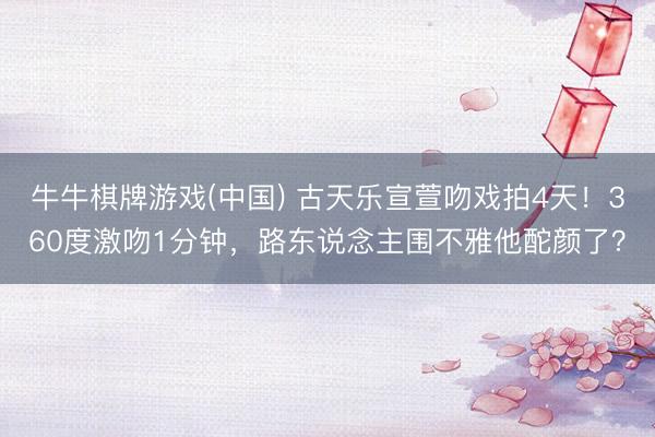 牛牛棋牌游戏(中国) 古天乐宣萱吻戏拍4天！360度激吻1分钟，路东说念主围不雅他酡颜了？