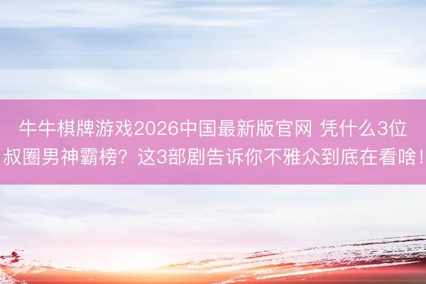 牛牛棋牌游戏2026中国最新版官网 凭什么3位叔圈男神霸榜？这3部剧告诉你不雅众到底在看啥！