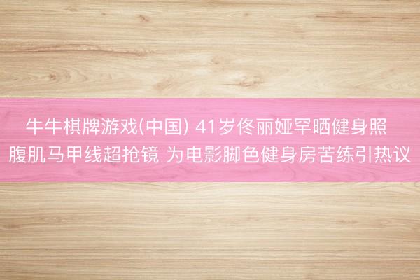 牛牛棋牌游戏(中国) 41岁佟丽娅罕晒健身照 腹肌马甲线超抢镜 为电影脚色健身房苦练引热议
