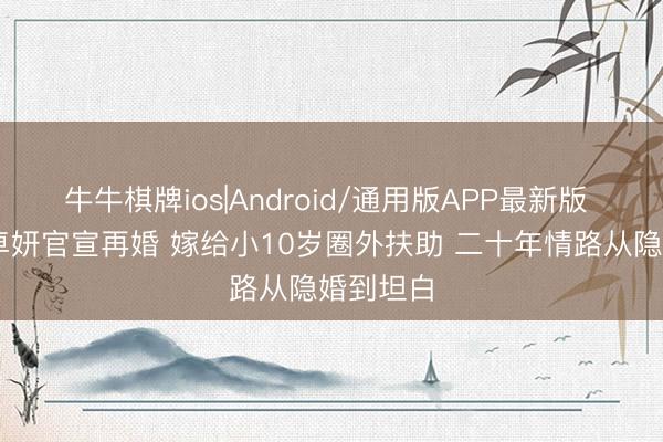 牛牛棋牌ios|Android/通用版APP最新版 43岁蔡卓妍官宣再婚 嫁给小10岁圈外扶助 二十年情路从隐婚到坦白