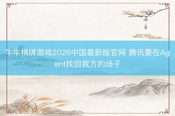 牛牛棋牌游戏2026中国最新版官网 腾讯要在Agent找回我方的场子